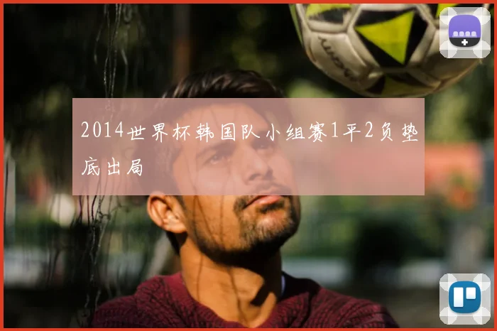 2014世界杯韩国队小组赛1平2负垫底出局