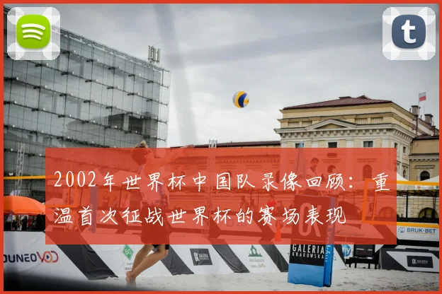 2002年世界杯中国队录像回顾：重温首次征战世界杯的赛场表现