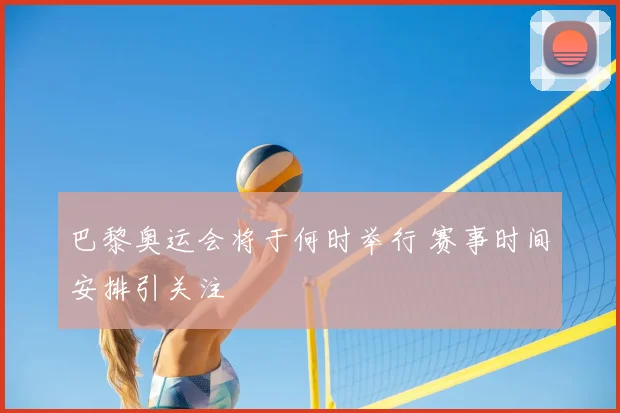 巴黎奥运会将于何时举行 赛事时间安排引关注