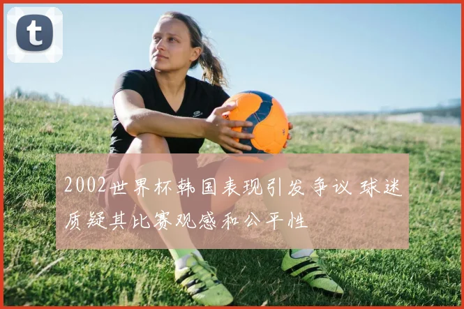 2002世界杯韩国表现引发争议 球迷质疑其比赛观感和公平性