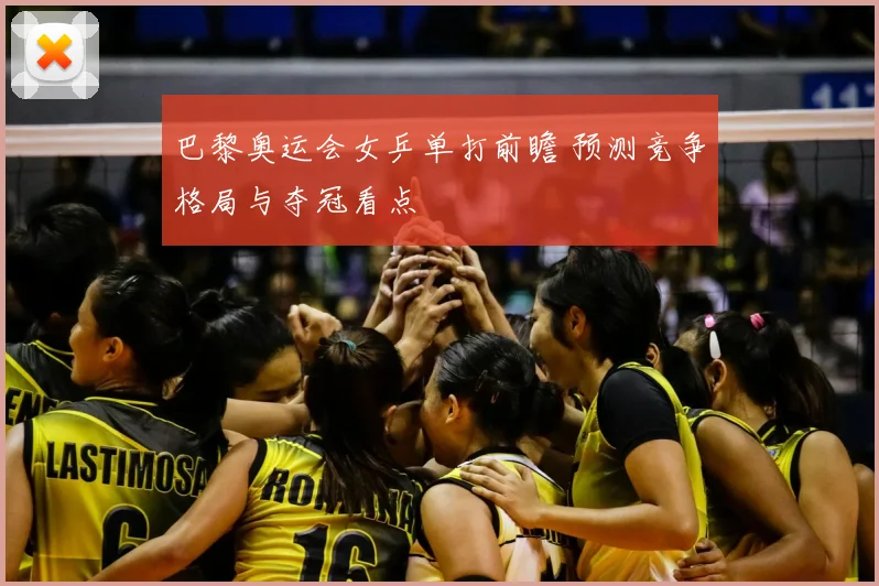 巴黎奥运会女乒单打前瞻 预测竞争格局与夺冠看点