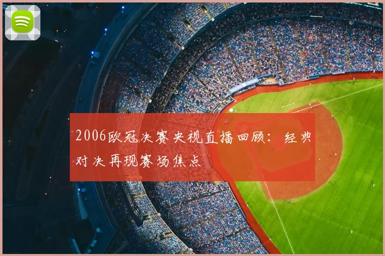 2006欧冠决赛央视直播回顾：经典对决再现赛场焦点