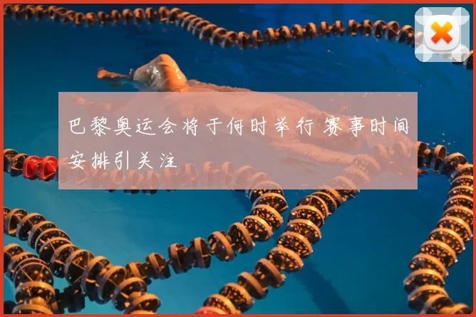 巴黎奥运会将于何时举行 赛事时间安排引关注