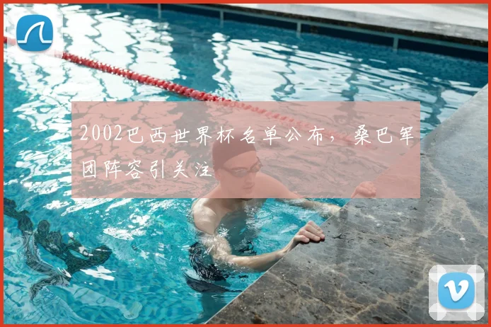 2002巴西世界杯名单公布,桑巴军团阵容引关注