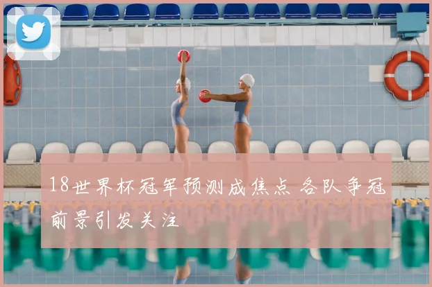 18世界杯冠军预测成焦点 各队争冠前景引发关注