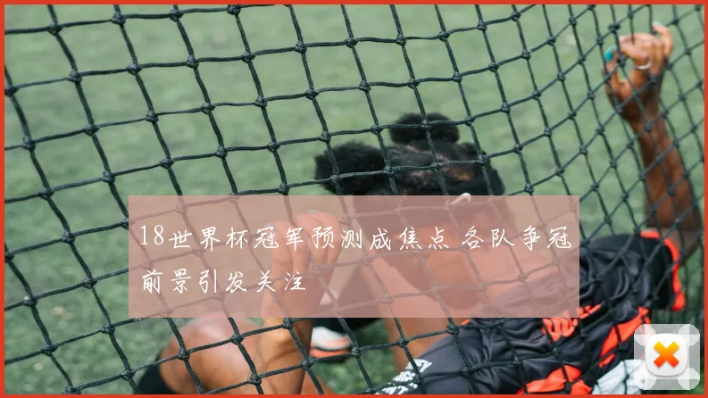 18世界杯冠军预测成焦点 各队争冠前景引发关注